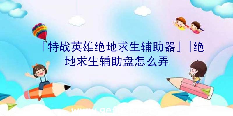 「特战英雄绝地求生辅助器」|绝地求生辅助盘怎么弄